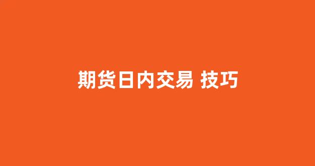 期货日内交易 技巧(股指期货日内交易技巧)_https://www.dcjwmf.com_大商所_第1张